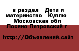  в раздел : Дети и материнство » Куплю . Московская обл.,Лосино-Петровский г.